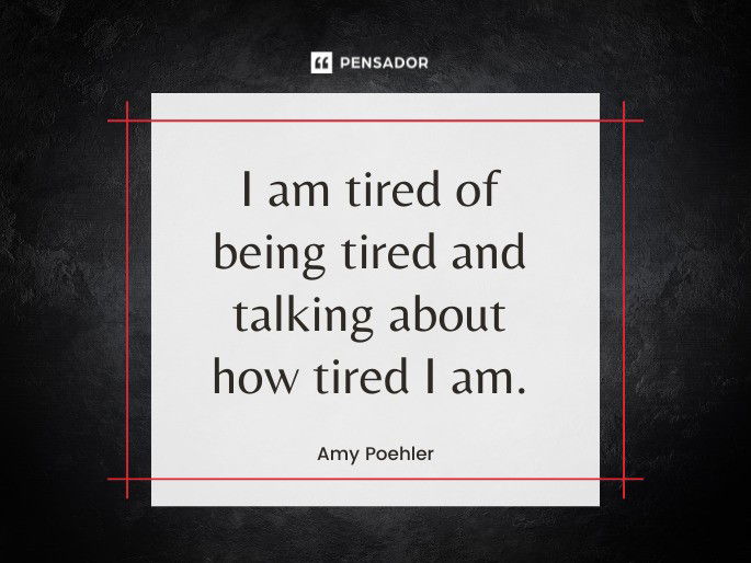 I am tired of being tired and talking about how tired I am.  Amy Poehler