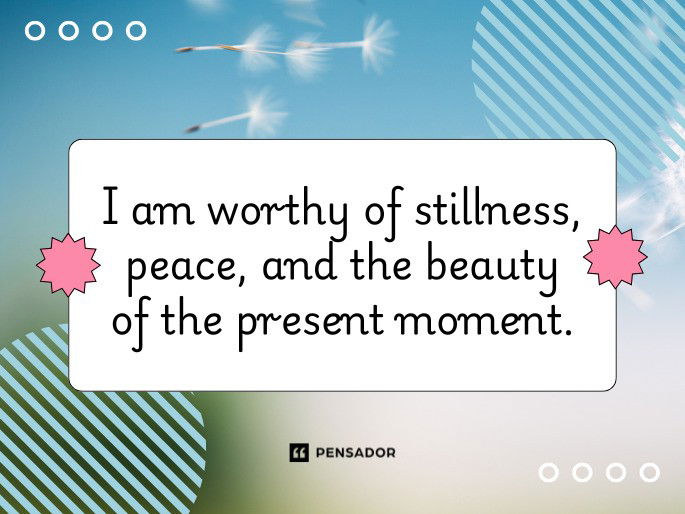 I am worthy of stillness, peace, and the beauty of the present moment.