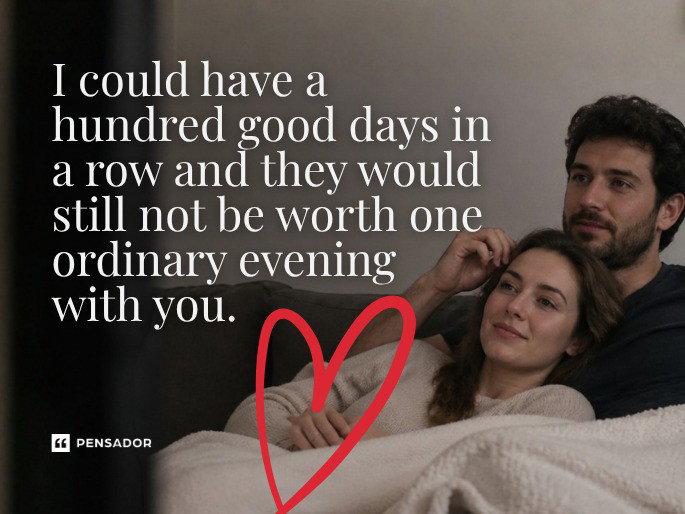 I could have a hundred good days in a row and they would still not be worth one ordinary evening with you.