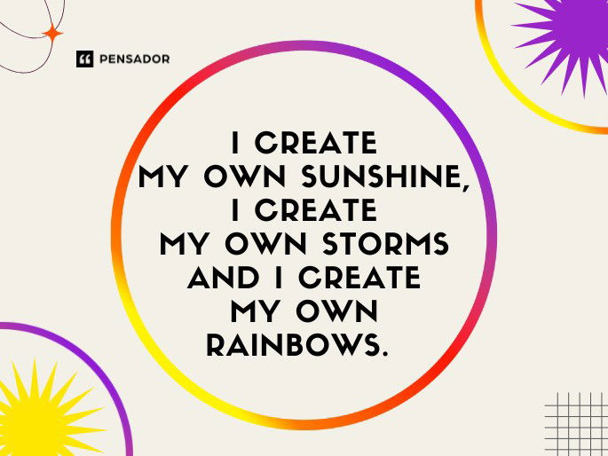 I create my own sunshine, I create my own storms and I create my own rainbows.