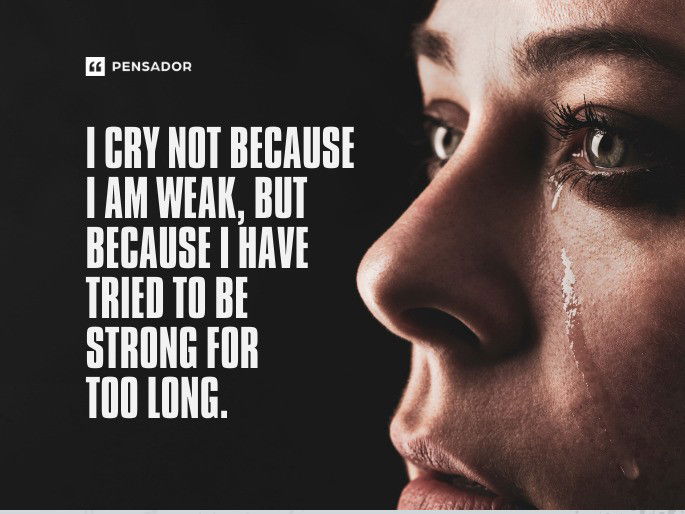 I cry not because I am weak, but because I have tried to be strong for too long.