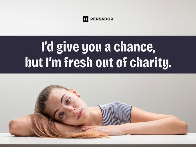 I’d give you a chance, but I’m fresh out of charity.