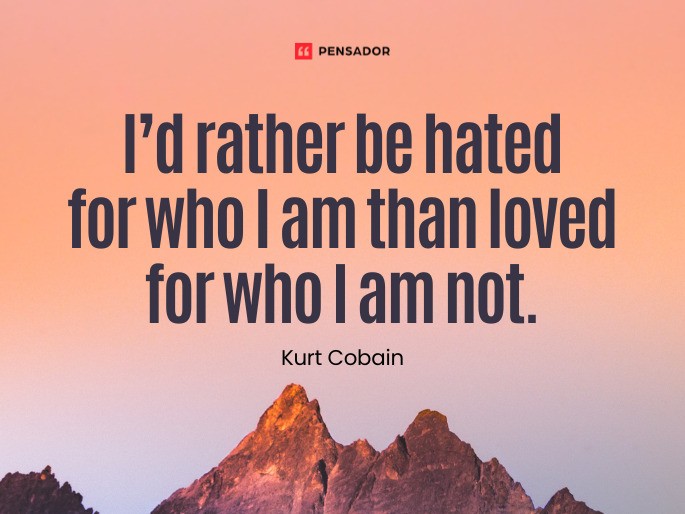 I’d rather be hated for who I am than loved for who I am not.  Kurt Cobain