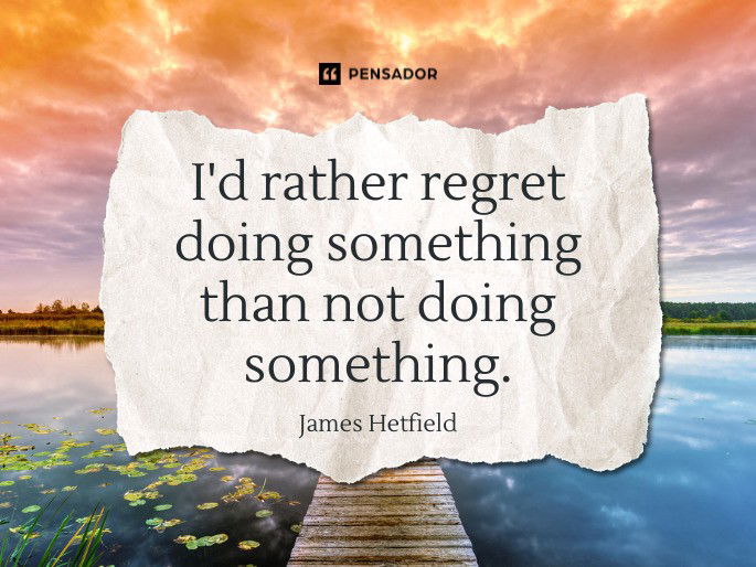 I‘d rather regret doing something than not doing something.  James Hetfield