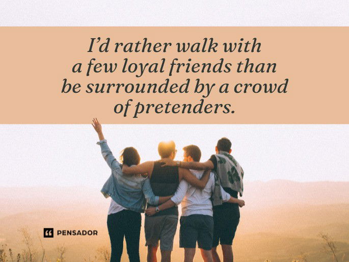 I’d rather walk with a few loyal friends than be surrounded by a crowd of pretenders.