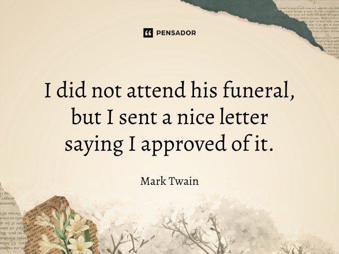 I did not attend his funeral, but I sent a nice letter saying I approved of it.  Mark Twain
