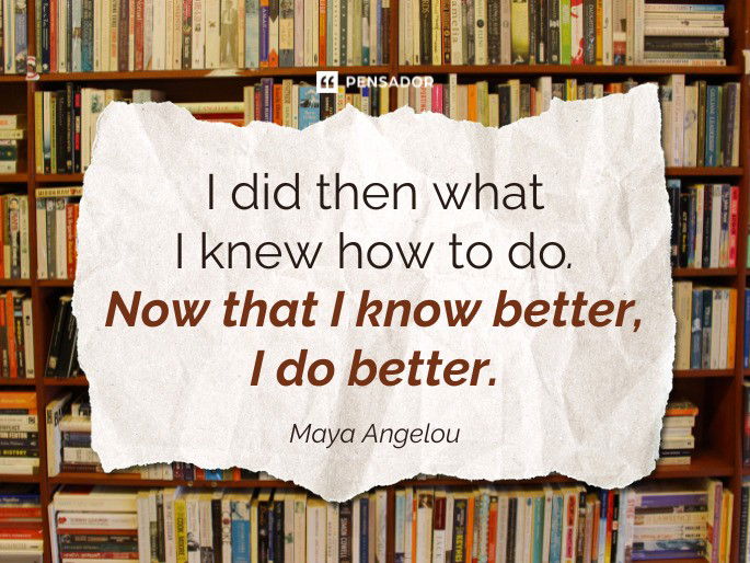 I did then what I knew how to do. Now that I know better, I do better.  Maya Angelou