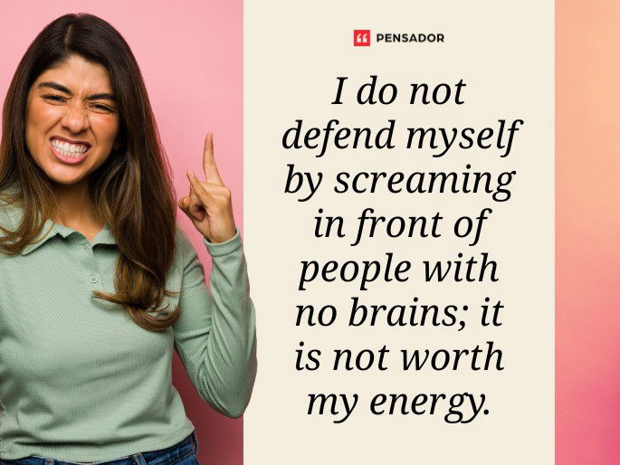 I do not defend myself by screaming in front of people with no brains; it is not worth my energy.