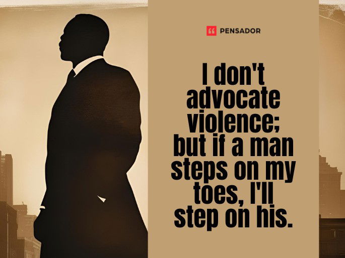 I don‘t advocate violence; but if a man steps on my toes, I‘ll step on his.