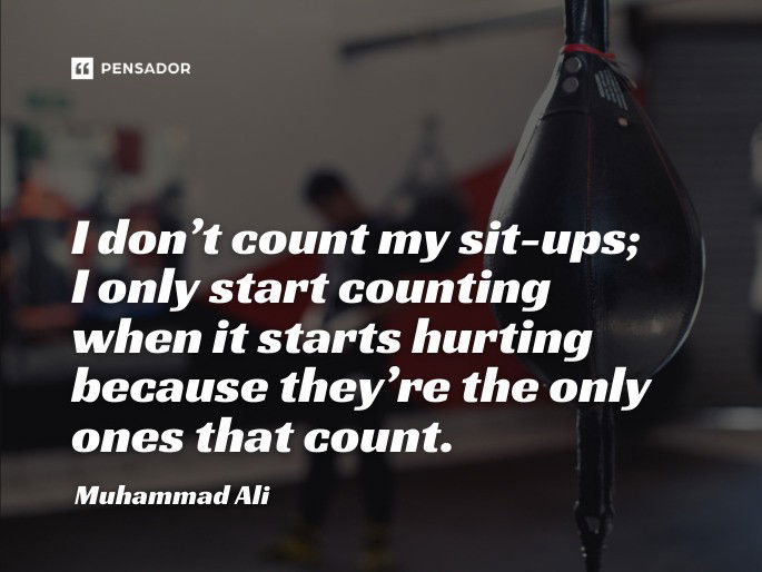 I don’t count my sit-ups; I only start counting when it starts hurting because they’re the only ones that count. Muhammad Ali