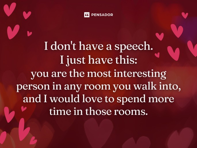 I don‘t have a speech. I just have this: you are the most interesting person in any room you walk into, and I would love to spend more time in those rooms.