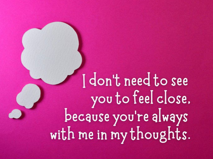 I don’t need to see you to feel close, because you’re always with me in my thoughts.