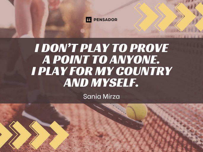 I don’t play to prove a point to anyone. I play for my country and myself.  Sania Mirza