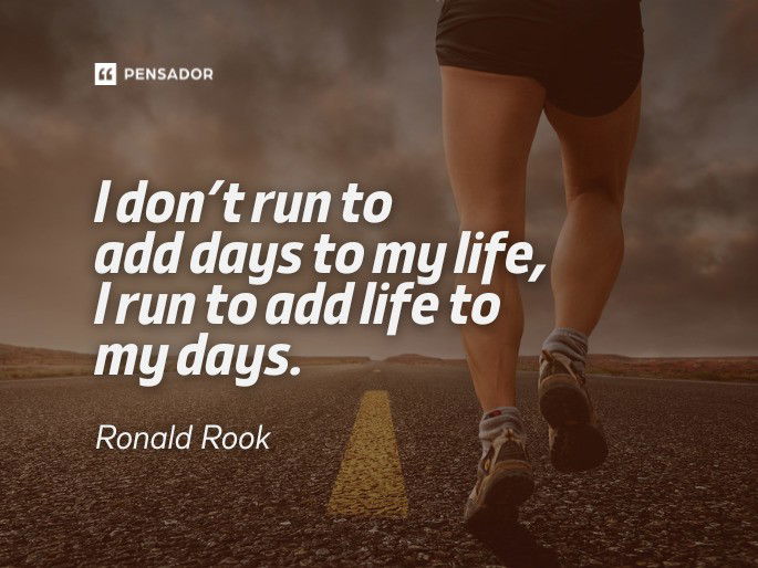 I don’t run to add days to my life, I run to add life to my days.  Ronald Rook