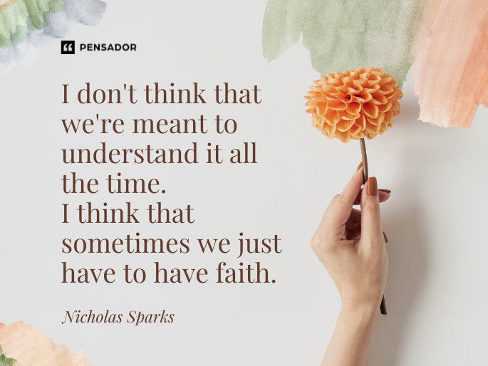 I don‘t think that we‘re meant to understand it all the time. I think that sometimes we just have to have faith. Nicholas Sparks