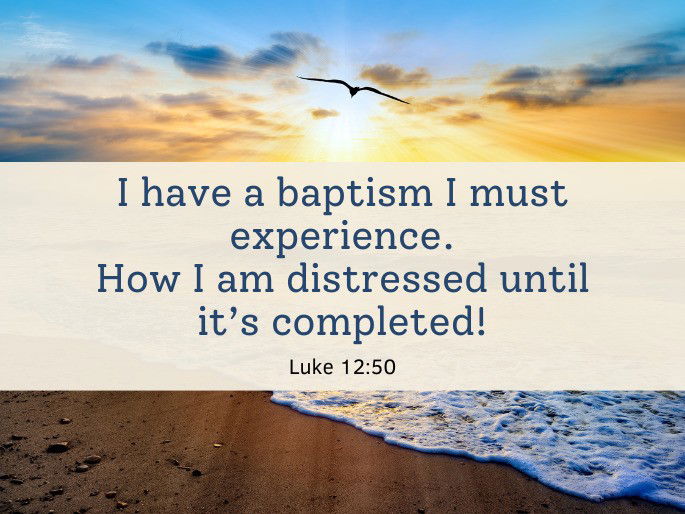 I have a baptism I must experience. How I am distressed until it’s completed! Luke 12:50