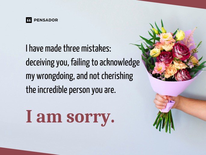 I have made three mistakes: deceiving you, failing to acknowledge my wrongdoing, and not cherishing the incredible person you are. I am sorry.