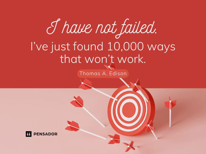 I have not failed. I’ve just found 10,000 ways that won’t work.  Thomas A. Edison