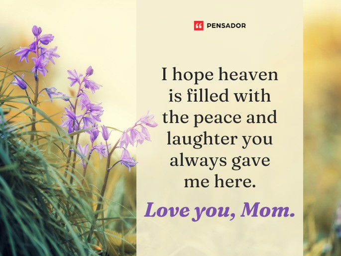 I hope heaven is filled with the peace and laughter you always gave me here. Love you, Mom.