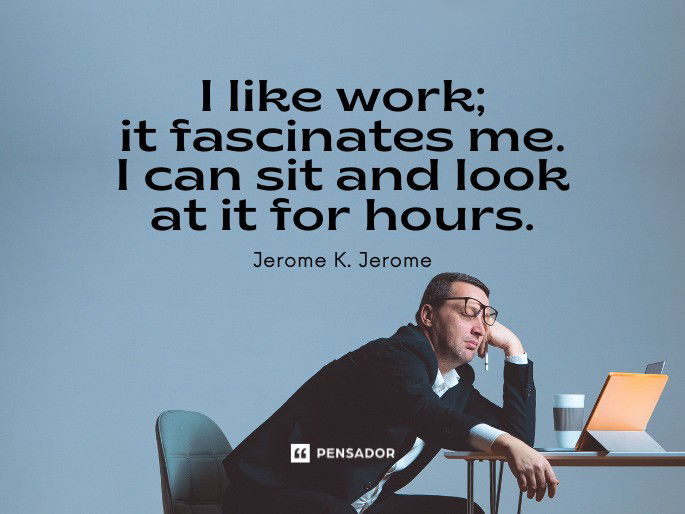 I like work; it fascinates me. I can sit and look at it for hours.  Jerome K. Jerome