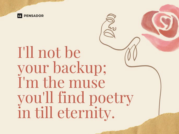 I‘ll not be your backup; I‘m the muse you‘ll find poetry in till eternity.