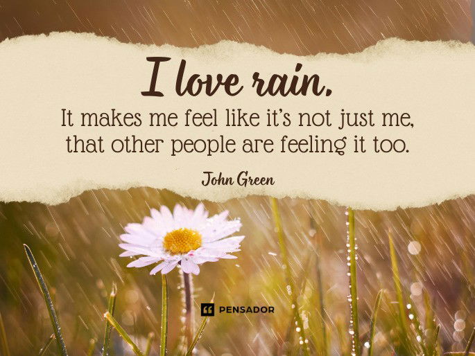 I love rain. It makes me feel like it’s not just me, that other people are feeling it too.  John Green