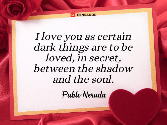 I love you as certain dark things are to be loved, in secret, between the shadow and the soul.  Pablo Neruda