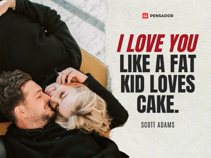 I love you like a fat kid loves cake. Scott Adams