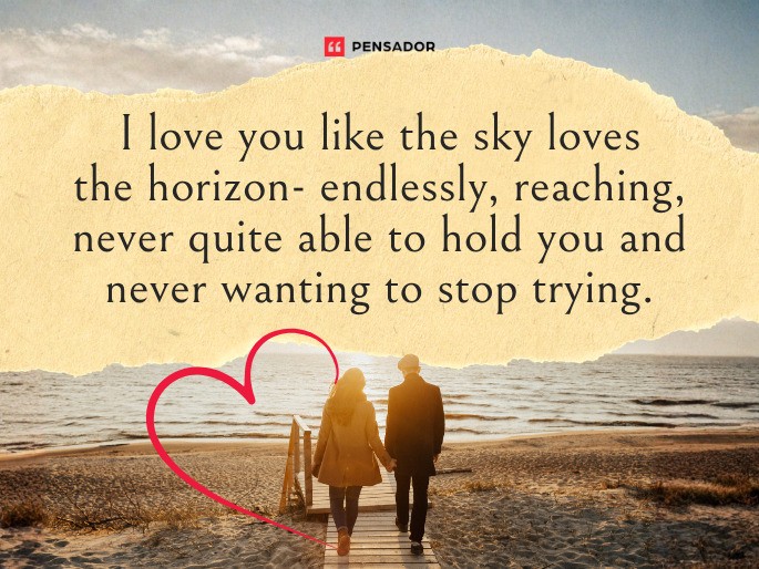 I love you like the sky loves the horizon- endlessly, reaching, never quite able to hold you and never wanting to stop trying.