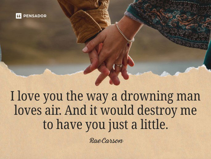 I love you the way a drowning man loves air. And it would destroy me to have you just a little. Rae Carson