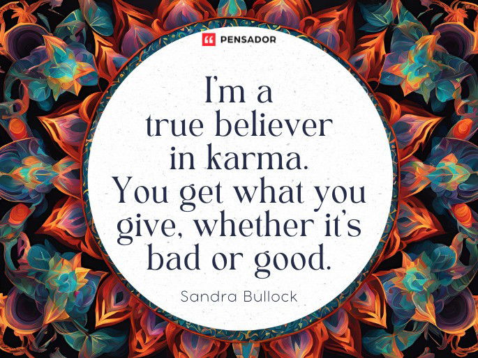 I‘m a true believer in karma. You get what you give, whether it‘s bad or good.  Sandra Bullock