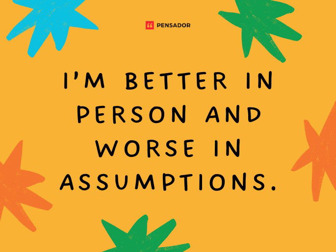 I’m better in person and worse in assumptions.