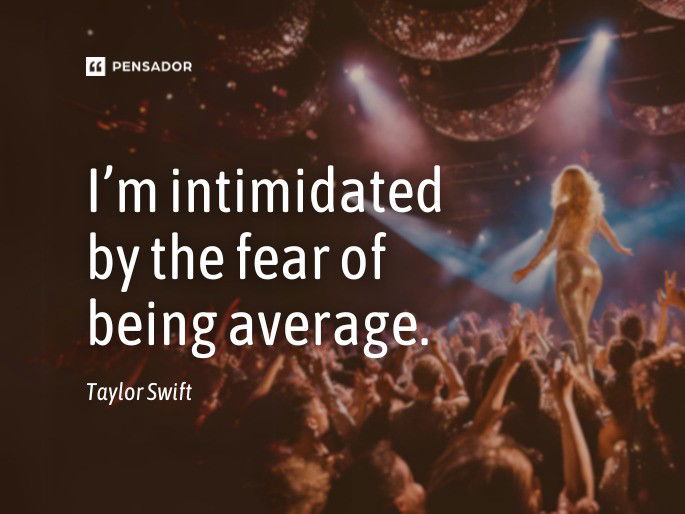 I’m intimidated by the fear of being average.  Taylor Swift