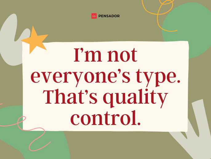 I’m not everyone’s type. That’s quality control.