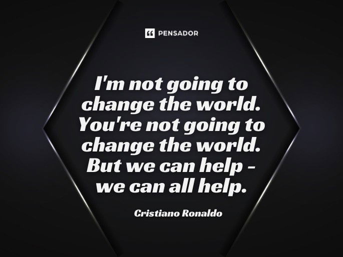 I‘m not going to change the world. You‘re not going to change the world. But we can help - we can all help.