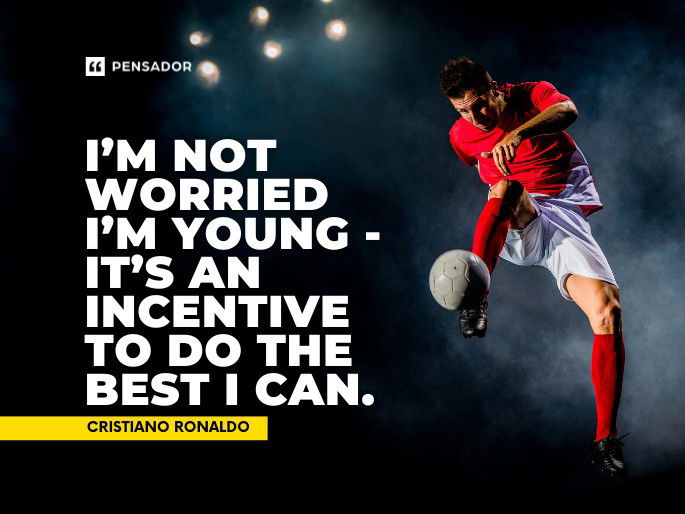 I’m not worried I’m young - it’s an incentive to do the best I can. Cristiano Ronaldo