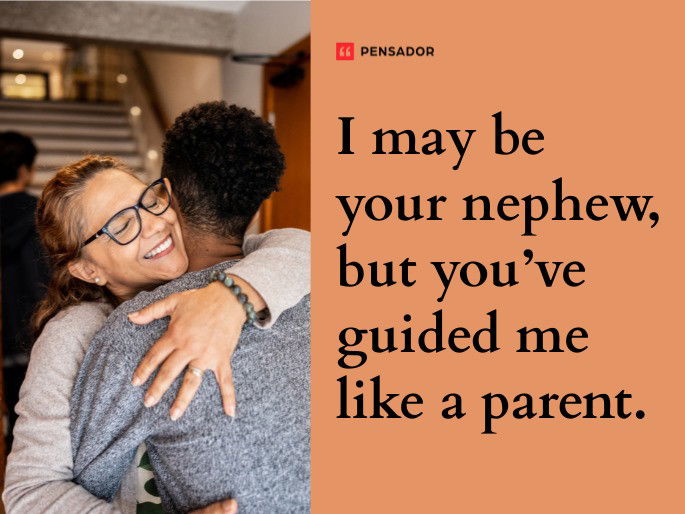 I may be your nephew, but you’ve guided me like a parent.