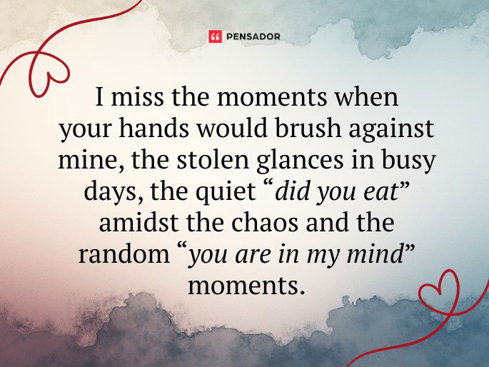 I miss the moments when your hands would brush against mine, the stolen glances in busy days, the quiet “did you eat” amidst the chaos and the random “you are in my mind” moments.