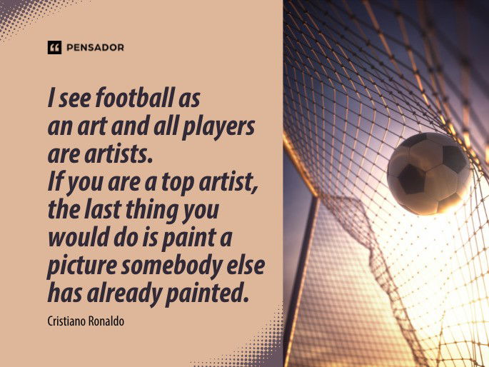 I see football as an art and all players are artists. If you are a top artist, the last thing you would do is paint a picture somebody else has already painted. Cristiano Ronaldo