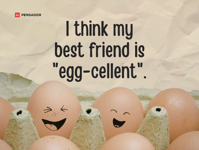I think my best friend is “egg-cellent”.