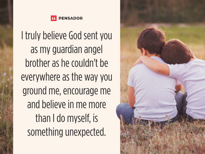 I truly believe God sent you as my guardian angel brother as he couldn‘t be everywhere as the way you ground me, encourage me and believe in me more than I do myself, is something unexpected.