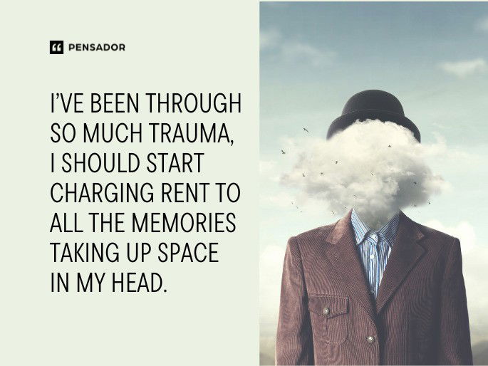 I’ve been through so much trauma, I should start charging rent to all the memories taking up space in my head.