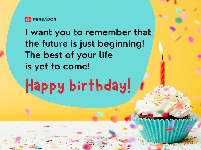 I want you to remember that the future is just beginning! The best of your life is yet to come! Happy birthday!