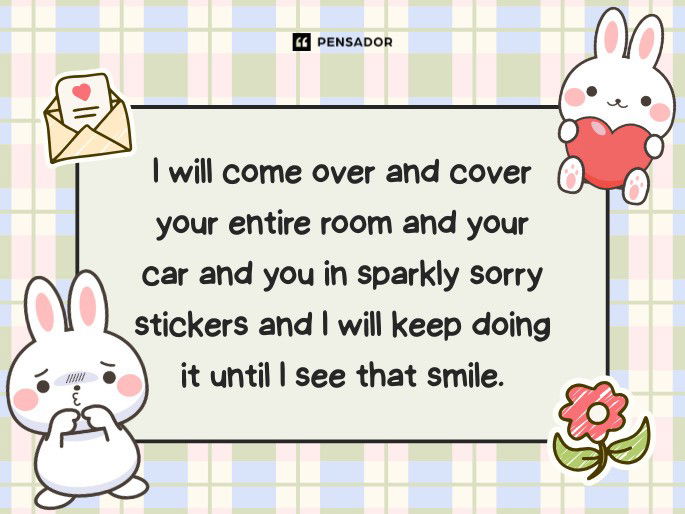 I will come over and cover your entire room and your car and you in sparkly sorry stickers and I will keep doing it until I see that smile.