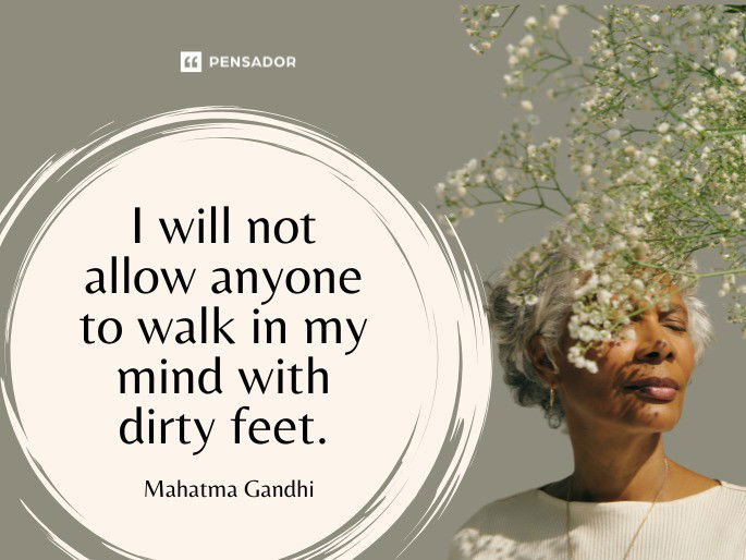 I will not allow anyone to walk in my mind with dirty feet.  Mahatma Gandhi