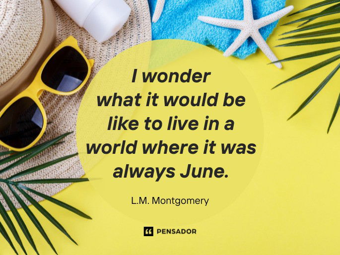 I wonder what it would be like to live in a world where it was always June.  L.M. Montgomery