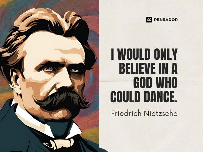 I would only believe in a god who could dance  Friedrich Nietzsche