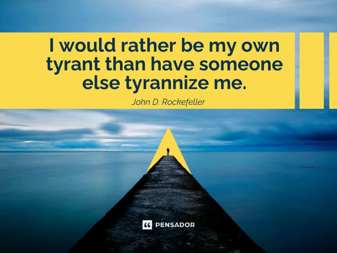 I would rather be my own tyrant than have someone else tyrannize me.  John D. Rockefeller