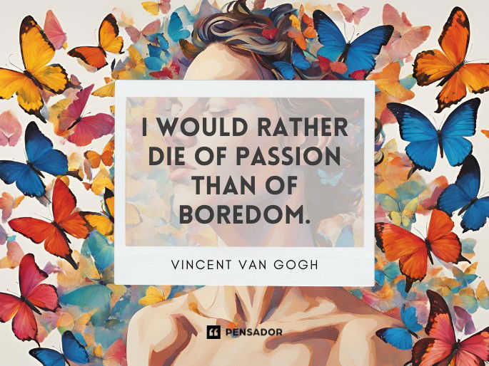 I would rather die of passion than of boredom. Vincent Van Gogh