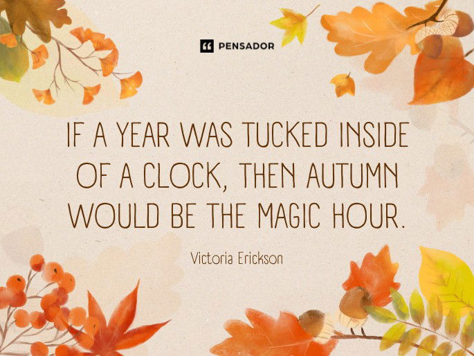 If a year was tucked inside of a clock, then autumn would be the magic hour.  Victoria Erickson